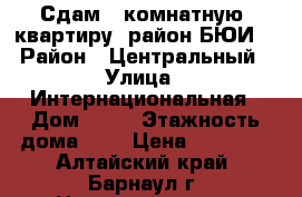 Сдам 3-комнатную  квартиру (район БЮИ) › Район ­ Центральный › Улица ­ Интернациональная › Дом ­ 46 › Этажность дома ­ 5 › Цена ­ 11 000 - Алтайский край, Барнаул г. Недвижимость » Квартиры аренда   . Алтайский край